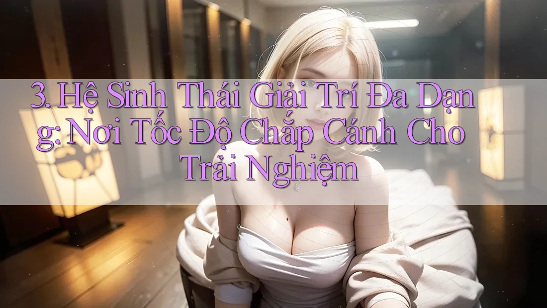 3. Hệ Sinh Thái Giải Trí Đa Dạng: Nơi Tốc Độ Chắp Cánh Cho Trải Nghiệm 3. Hệ Sinh Thái Giải Trí Đa Dạng: Nơi Tốc Độ Chắp Cánh Cho Trải Nghiệm
