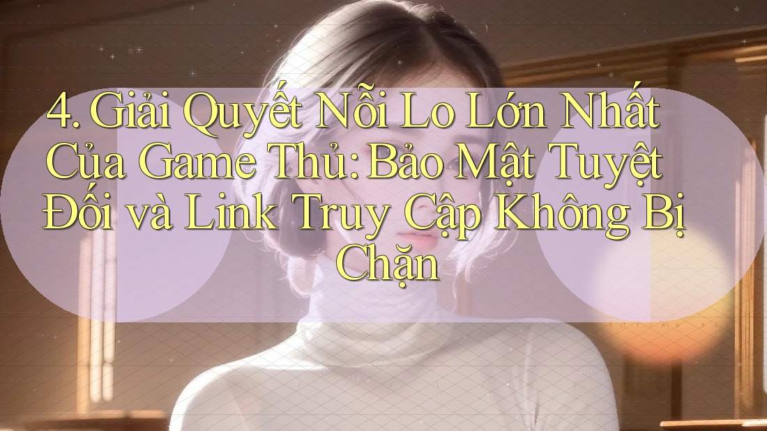 4. Giải Quyết Nỗi Lo Lớn Nhất Của Game Thủ: Bảo Mật Tuyệt Đối và Link Truy Cập Không Bị Chặn 4. Giải Quyết Nỗi Lo Lớn Nhất Của Game Thủ: Bảo Mật Tuyệt Đối và Link Truy Cập Không Bị Chặn