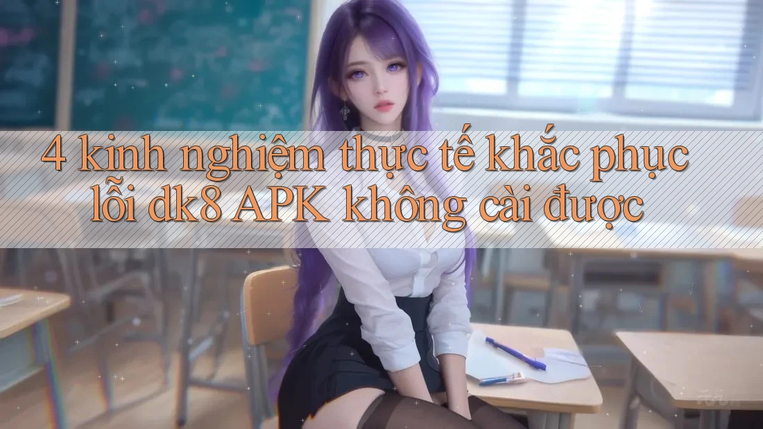 4 kinh nghiệm thực tế khắc phục lỗi dk8 APK không cài được 4 kinh nghiệm thực tế khắc phục lỗi dk8 APK không cài được