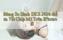 bảng so sánh dk8 2026   điểm 710   chip M1 trên iPhone 15
