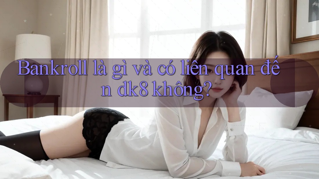 Bankroll là gì và có liên quan đến dk8 không? Bankroll là gì và có liên quan đến dk8 không?