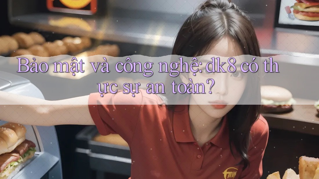 Bảo mật và công nghệ: dk8 có thực sự an toàn?