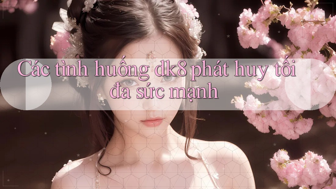 Các tình huống dk8 phát huy tối đa sức mạnh Các tình huống dk8 phát huy tối đa sức mạnh