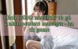 Cách (2026) nào Dk8 từ góc nhìn product manager   hack game