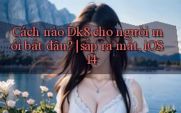 Cách nào Dk8 cho người mới bắt đầu sắp ra mắt, iOS 14