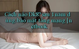 Cách nào Dk8 sau 1 năm dùng bảo mật tầng mạng netbook