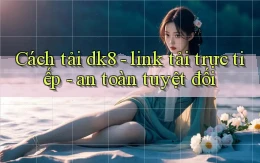 Cách tải dk8   link tải trực tiếp   an toàn tuyệt đối