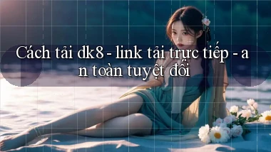 Cách tải dk8   link tải trực tiếp   an toàn tuyệt đối