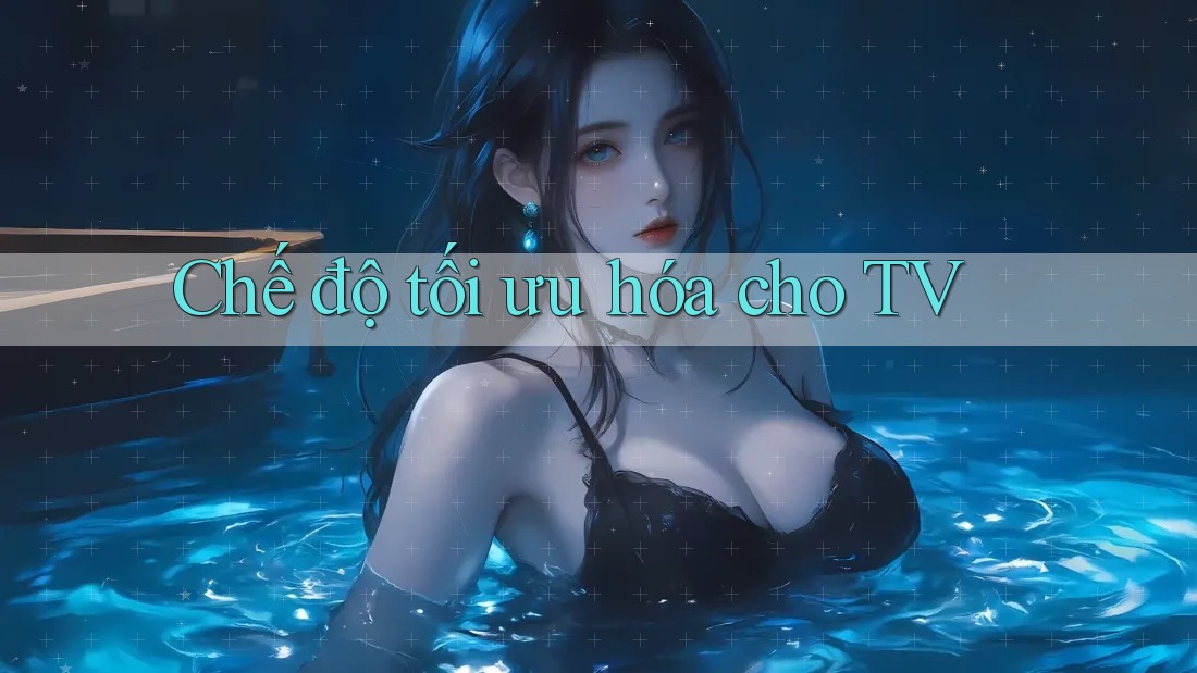 Chế độ tối ưu hóa cho TV Chế độ tối ưu hóa cho TV