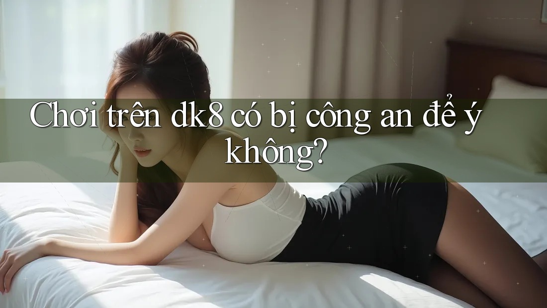 Chơi trên dk8 có bị công an để ý không? Chơi trên dk8 có bị công an để ý không?