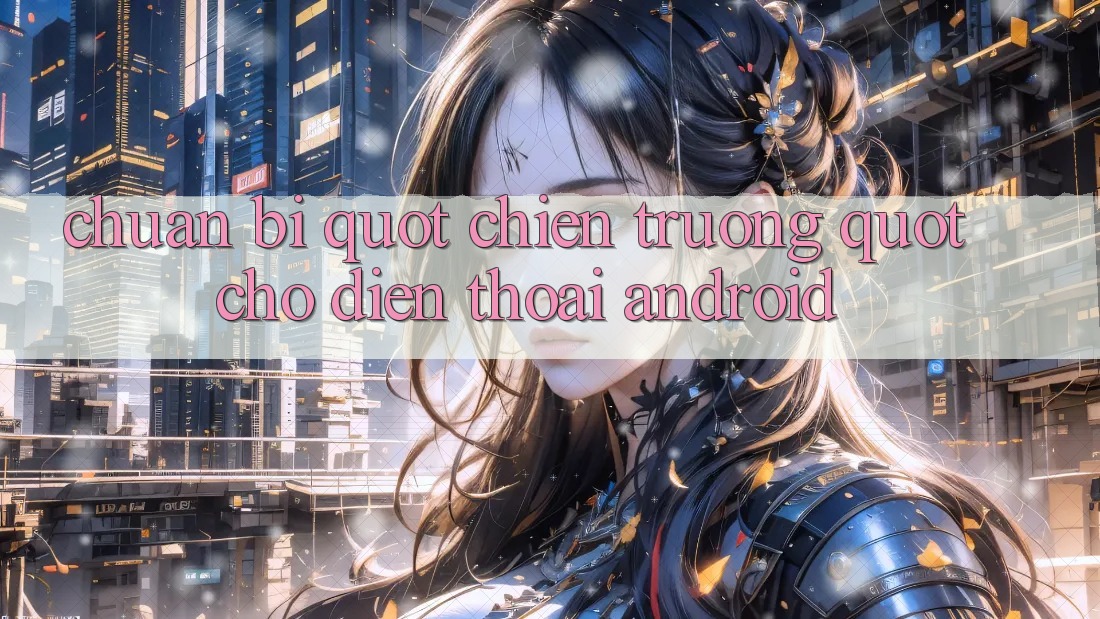 Chuẩn Bị " Chiến Trường" Cho Điện Thoại Android