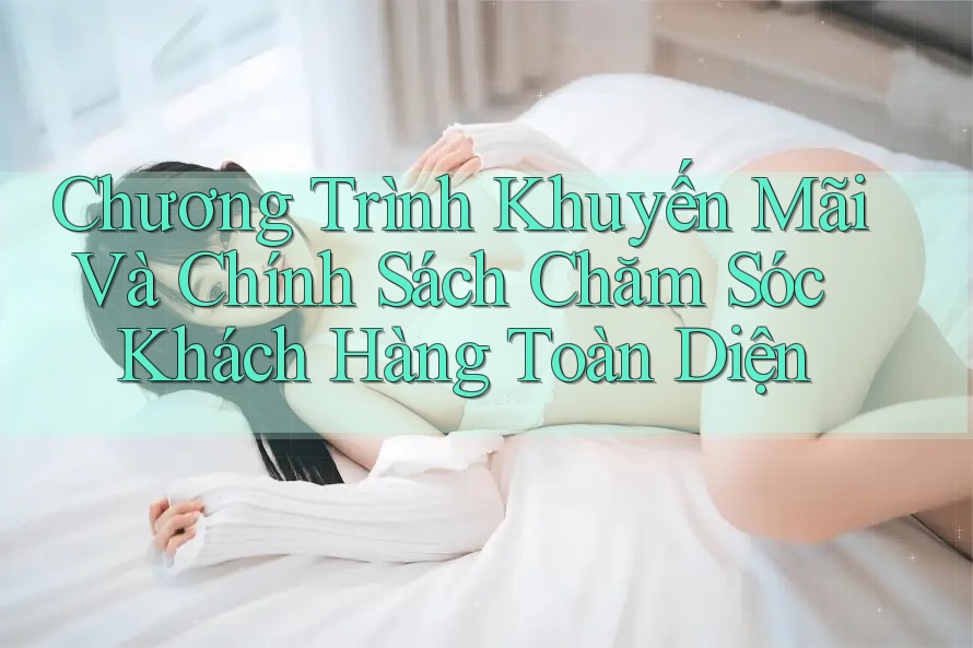 Chương Trình Khuyến Mãi Và Chính Sách Chăm Sóc Khách Hàng Toàn Diện