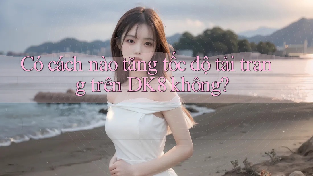 Có cách nào tăng tốc độ tải trang trên DK8 không? Có cách nào tăng tốc độ tải trang trên DK8 không?