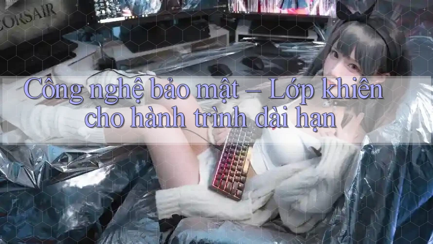 Công nghệ bảo mật – Lớp khiên cho hành trình dài hạn Công nghệ bảo mật – Lớp khiên cho hành trình dài hạn