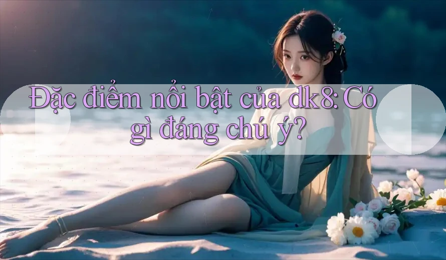 Đặc điểm nổi bật của dk8: Có gì đáng chú ý?