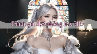 Đánh giá dk8 phòng live HD