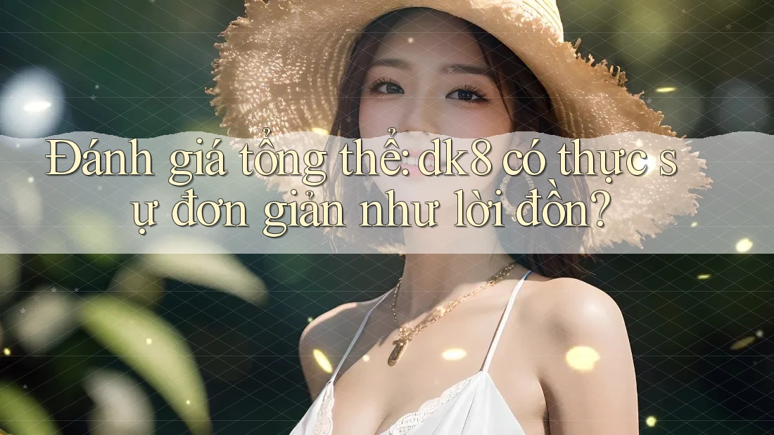 Đánh giá tổng thể: dk8 có thực sự đơn giản như lời đồn?