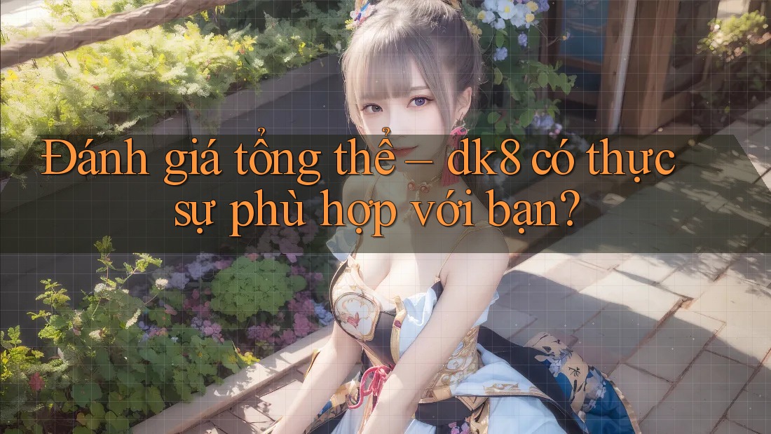 Đánh giá tổng thể – dk8 có thực sự phù hợp với bạn? Đánh giá tổng thể – dk8 có thực sự phù hợp với bạn?