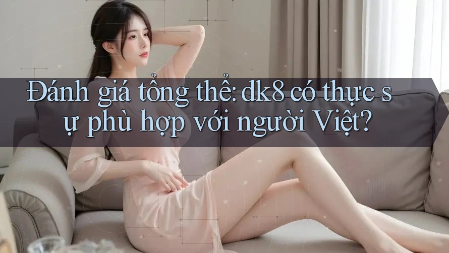 Đánh giá tổng thể: dk8 có thực sự phù hợp với người Việt? Đánh giá tổng thể: dk8 có thực sự phù hợp với người Việt?