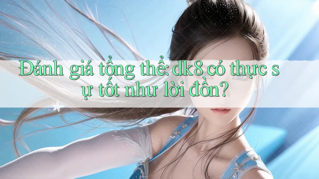 Đánh giá tổng thể: dk8 có thực sự tốt như lời đồn? Đánh giá tổng thể: dk8 có thực sự tốt như lời đồn?