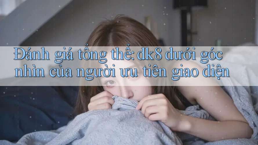 Đánh giá tổng thể: dk8 dưới góc nhìn của người ưu tiên giao diện Đánh giá tổng thể: dk8 dưới góc nhìn của người ưu tiên giao diện