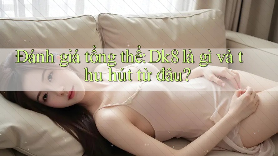 Đánh giá tổng thể: Dk8 là gì và thu hút từ đâu? Đánh giá tổng thể: Dk8 là gì và thu hút từ đâu?