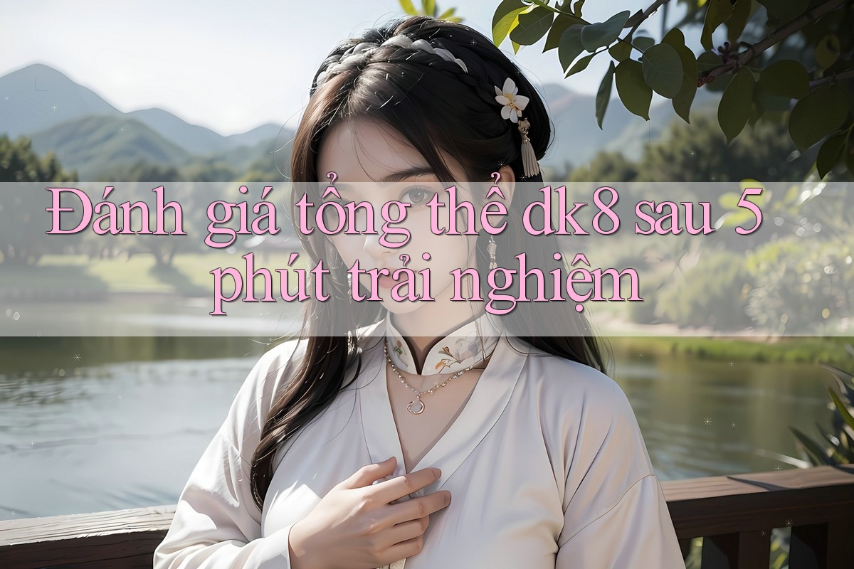 Đánh giá tổng thể dk8 sau 5 phút trải nghiệm