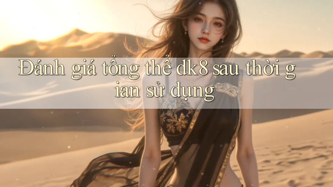 Đánh giá tổng thể dk8 sau thời gian sử dụng Đánh giá tổng thể dk8 sau thời gian sử dụng