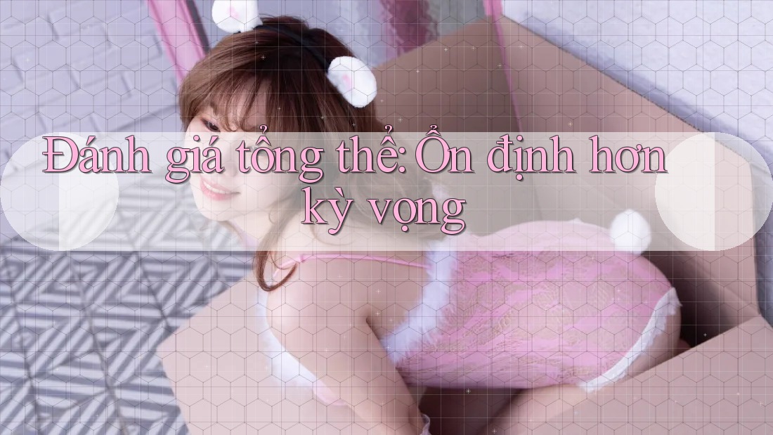 Đánh giá tổng thể: Ổn định hơn kỳ vọng Đánh giá tổng thể: Ổn định hơn kỳ vọng