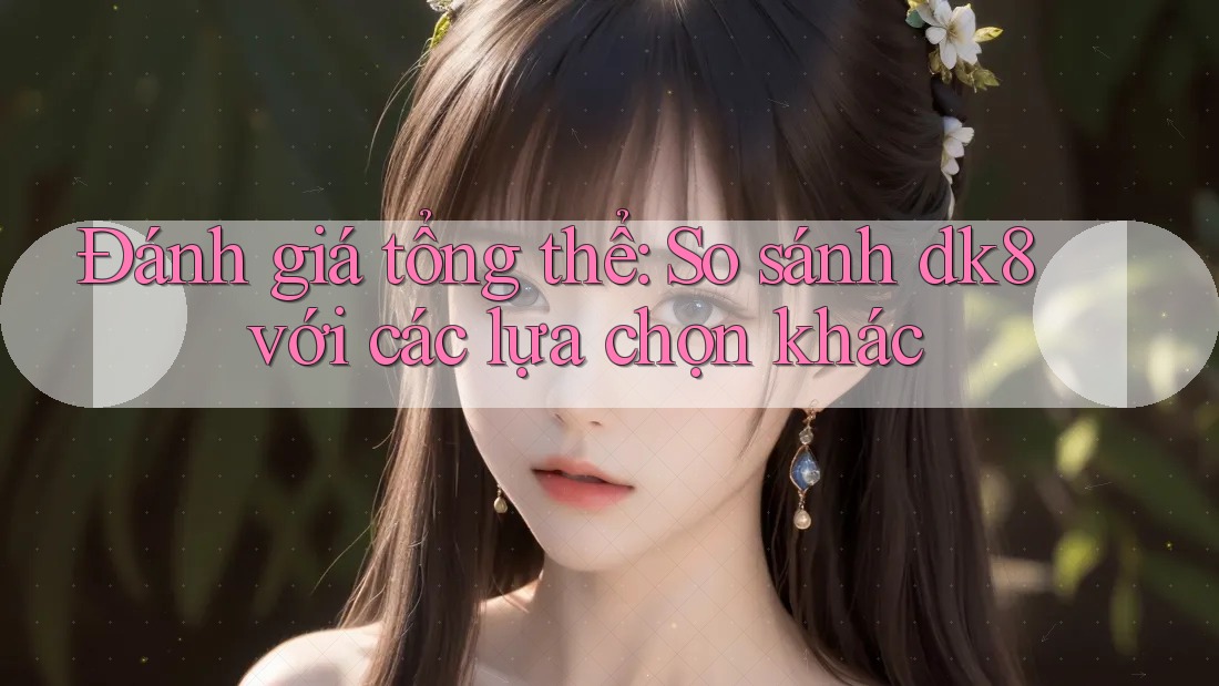 Đánh giá tổng thể: So sánh dk8 với các lựa chọn khác Đánh giá tổng thể: So sánh dk8 với các lựa chọn khác