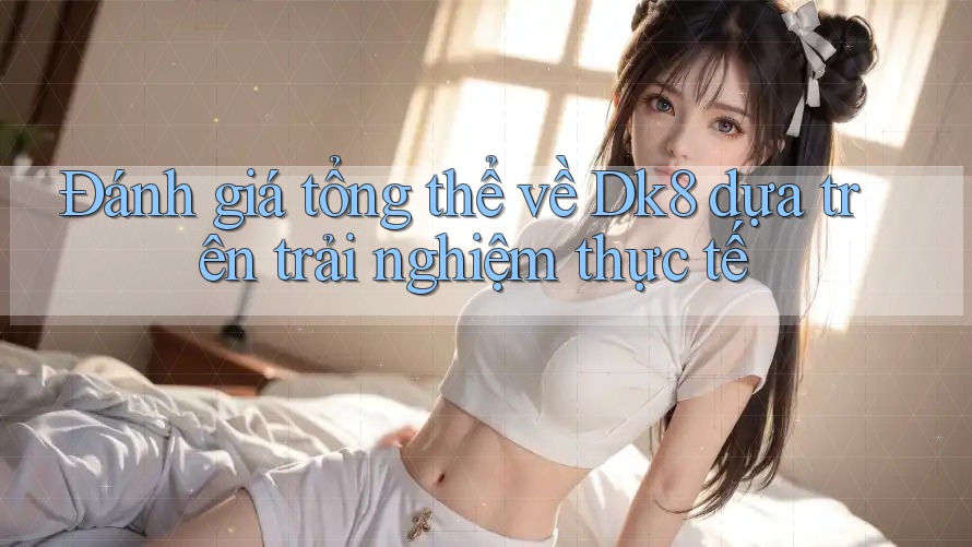 Đánh giá tổng thể về Dk8 dựa trên trải nghiệm thực tế Đánh giá tổng thể về Dk8 dựa trên trải nghiệm thực tế