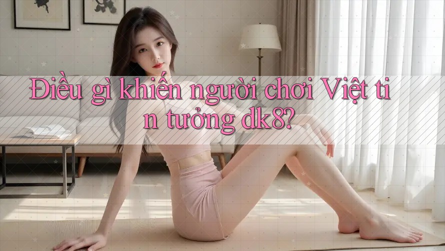 Điều gì khiến người chơi Việt tin tưởng dk8? Điều gì khiến người chơi Việt tin tưởng dk8?