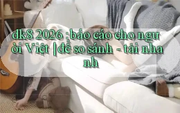 dk8 2026 báo cáo cho người Việt để so sánh   tải nhanh