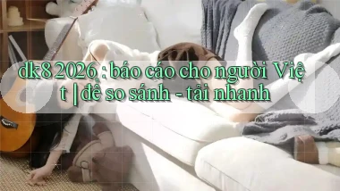 dk8 2026 báo cáo cho người Việt để so sánh   tải nhanh
