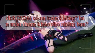 dk8 (2026) có an toàn không bản mẫu tham khảo cho nhóm bạn