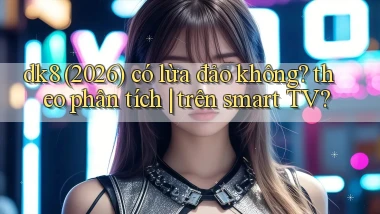 dk8 (2026) có lừa đảo không theo phân tích trên smart TV