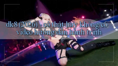 dk8 (2026)   có thật hay không có video hướng dẫn hành trình