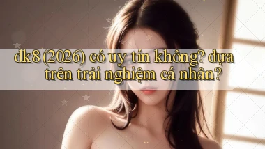 dk8 (2026) có uy tín không dựa trên trải nghiệm cá nhân
