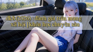 dk8 (2026) đánh giá trên mạng xã hội khóa học chuyên sâu