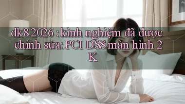 dk8 2026 kinh nghiệm đã được chỉnh sửa PCI DSS màn hình 2K