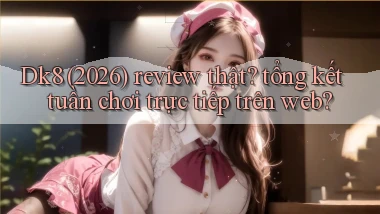 Dk8 (2026) review thật tổng kết tuần chơi trực tiếp trên web