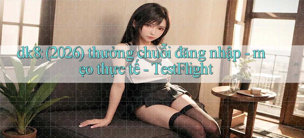 dk8 (2026) thưởng chuỗi đăng nhập   mẹo thực tế   TestFlight