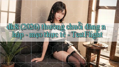 dk8 (2026) thưởng chuỗi đăng nhập   mẹo thực tế   TestFlight