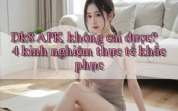 Dk8 APK không cài được 4 kinh nghiệm thực tế khắc phục