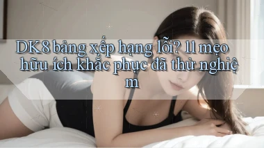 DK8 bảng xếp hạng lỗi 11 mẹo hữu ích khắc phục đã thử nghiệm