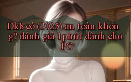 Dk8 có (2025) an toàn không đánh giá 1 phút dành cho PC
