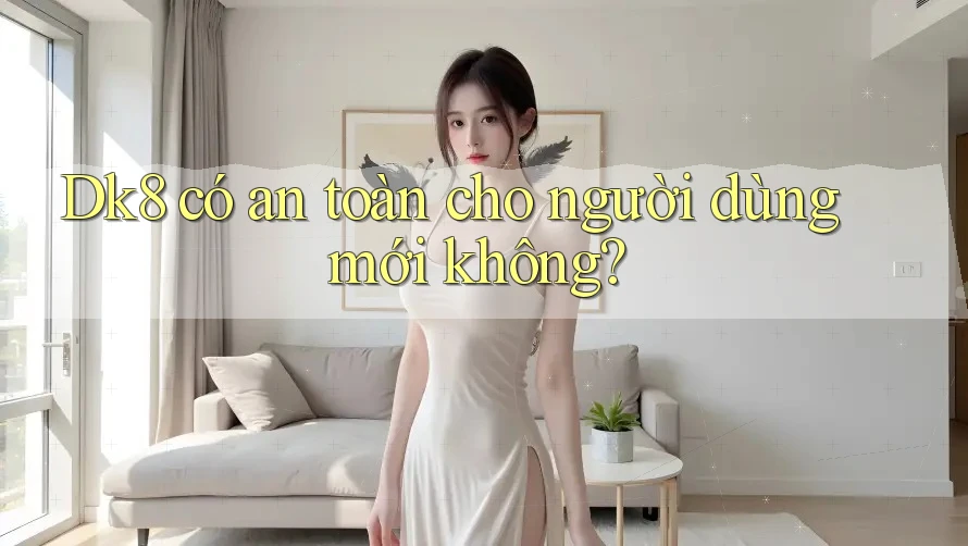 dk8 có an toàn cho người dùng mới không? dk8 có an toàn cho người dùng mới không?