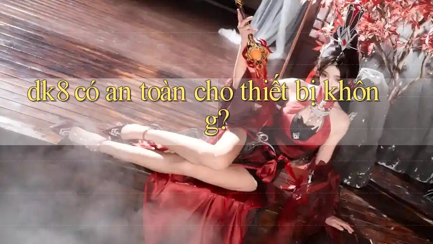 dk8 có an toàn cho thiết bị không? dk8 có an toàn cho thiết bị không?