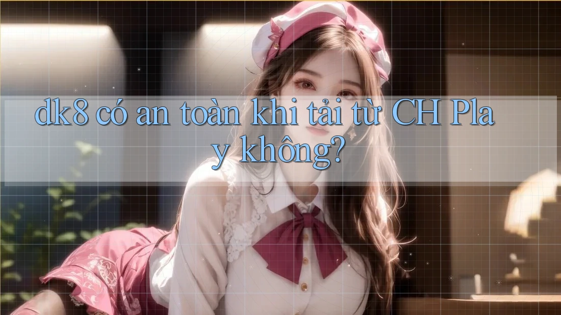 dk8 có an toàn khi tải từ CH Play không? dk8 có an toàn khi tải từ CH Play không?