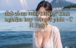 dk8 có an toàn không kinh nghiệm hay trong 2 phút   CH Play